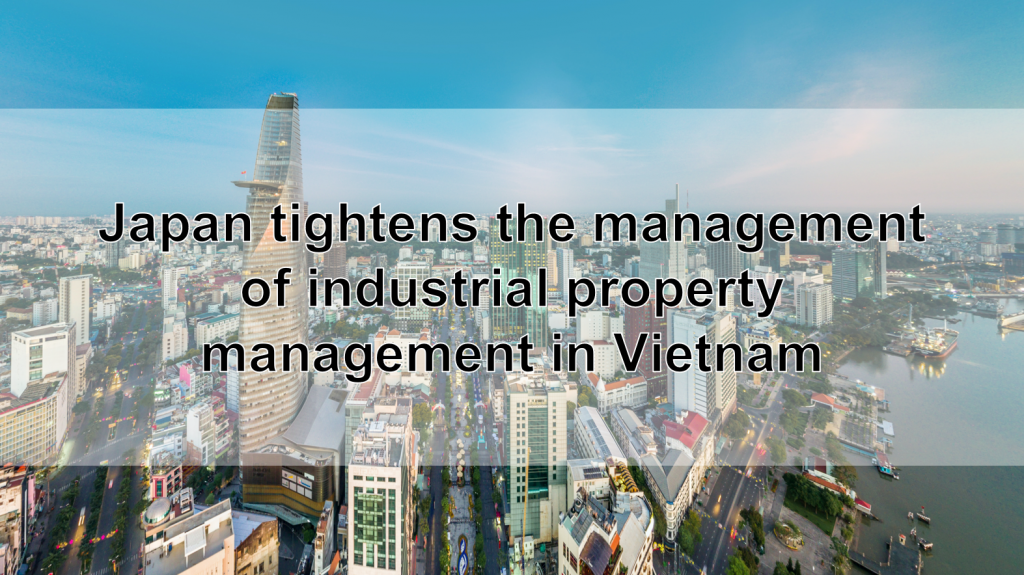Japan tightens the management of industrial property management in Vietnam