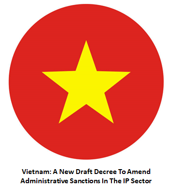 Vietnam: A New Draft Decree To Amend Administrative Sanctions In The IP Sector
