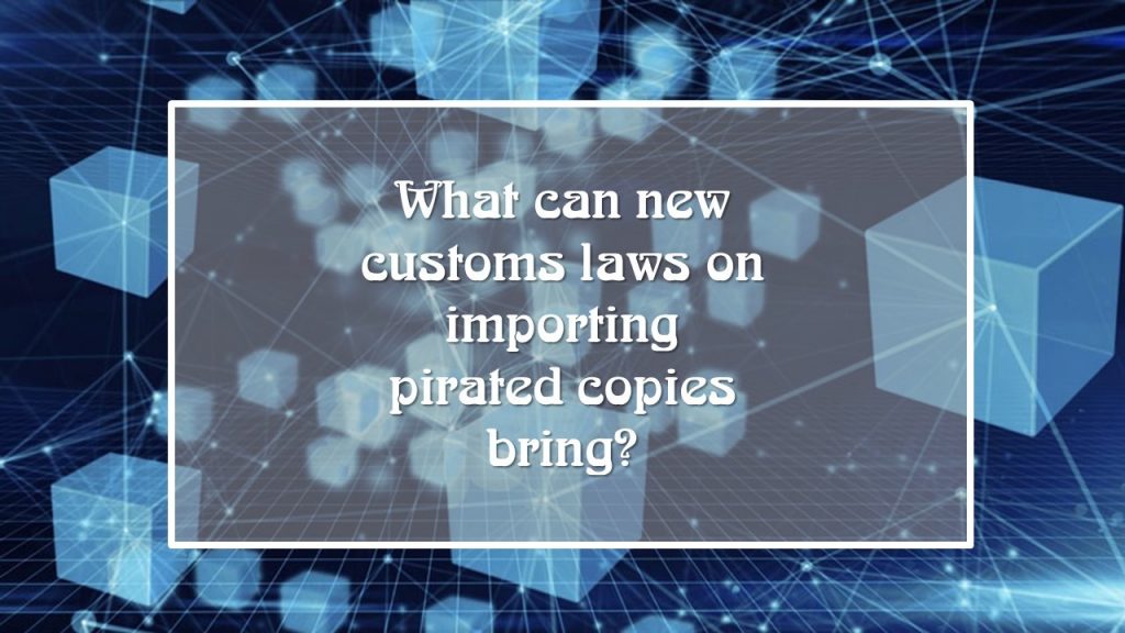 What can new customs laws on importing pirated copies bring, Procedure with assistance from customs authorities, new customs laws on importing pirated copies, Strengthening of rights holders' position