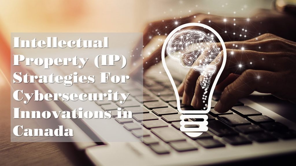 Intellectual Property (IP) Strategies For Cybersecurity Innovations in Canada, Intellectual Property (IP) Strategies in Canada, Balancing IP Protection, Patents and Trade Secrets,